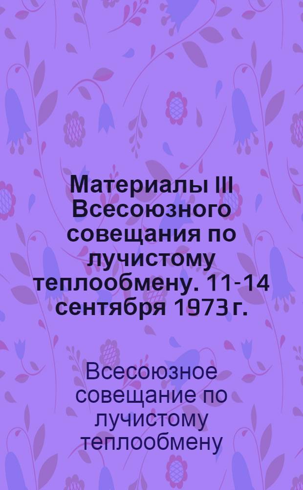 Материалы III Всесоюзного совещания по лучистому теплообмену. [11-14 сентября 1973 г.]