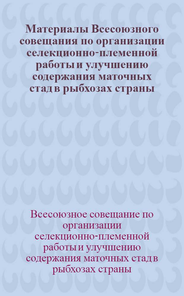 Материалы Всесоюзного совещания по организации селекционно-племенной работы и улучшению содержания маточных стад в рыбхозах страны