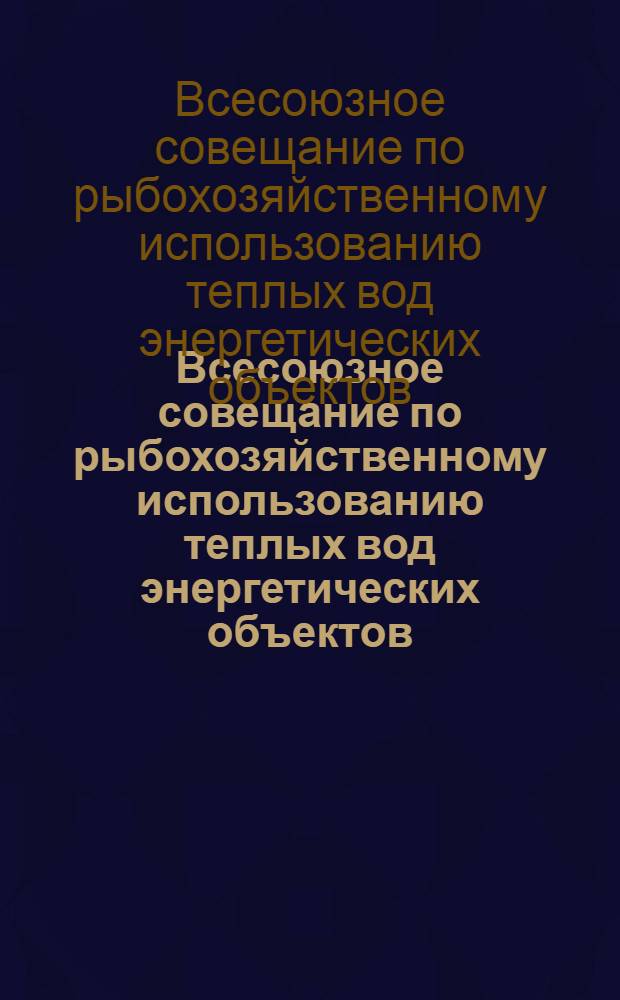 Всесоюзное совещание по рыбохозяйственному использованию теплых вод энергетических объектов, 28-30 октября 1975 г. : Тезисы докл