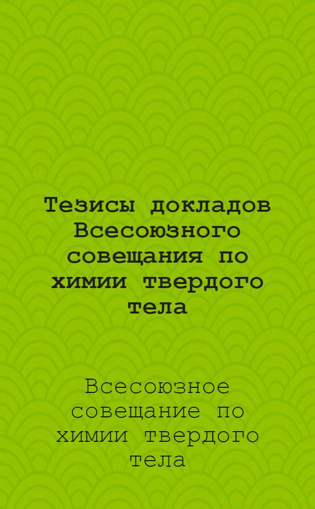 Тезисы докладов Всесоюзного совещания по химии твердого тела : Ч.1-