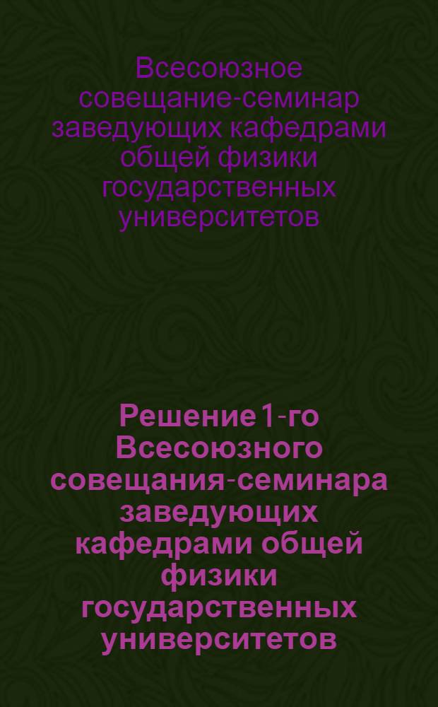 Решение 1-го Всесоюзного совещания-семинара заведующих кафедрами общей физики государственных университетов. 22-24 мая 1974 г. Тарту, 1975