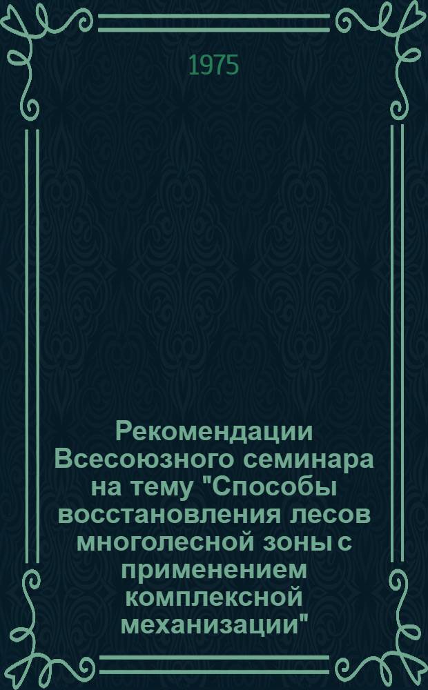 Рекомендации Всесоюзного семинара на тему "Способы восстановления лесов многолесной зоны с применением комплексной механизации", (г. Пермь, 5-7 августа 1975 г.)