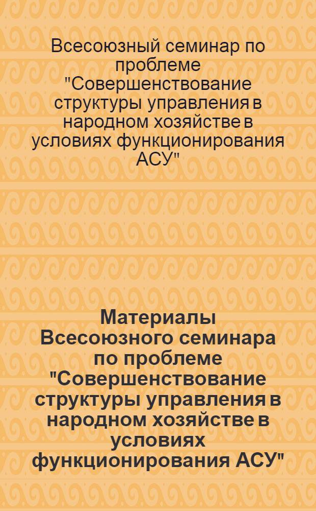 Материалы Всесоюзного семинара по проблеме "Совершенствование структуры управления в народном хозяйстве в условиях функционирования АСУ"