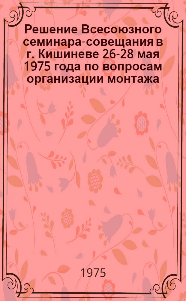 Решение Всесоюзного семинара-совещания в г. Кишиневе 26-28 мая 1975 года по вопросам организации монтажа, наладки, технического обслуживания и комплектования оборудования крупных животноводческих комплексов и ферм
