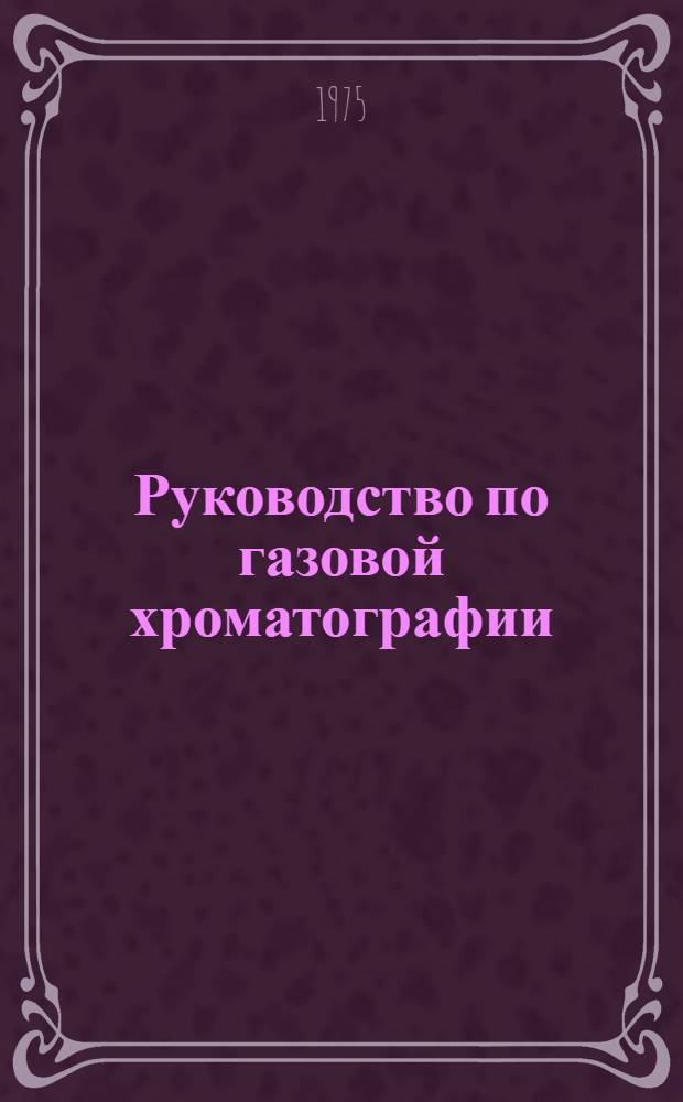 Руководство по газовой хроматографии : Учеб. пособие для хим. специальностей ун-тов