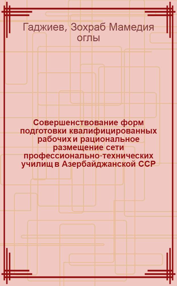 Совершенствование форм подготовки квалифицированных рабочих и рациональное размещение сети профессионально-технических училищ в Азербайджанской ССР