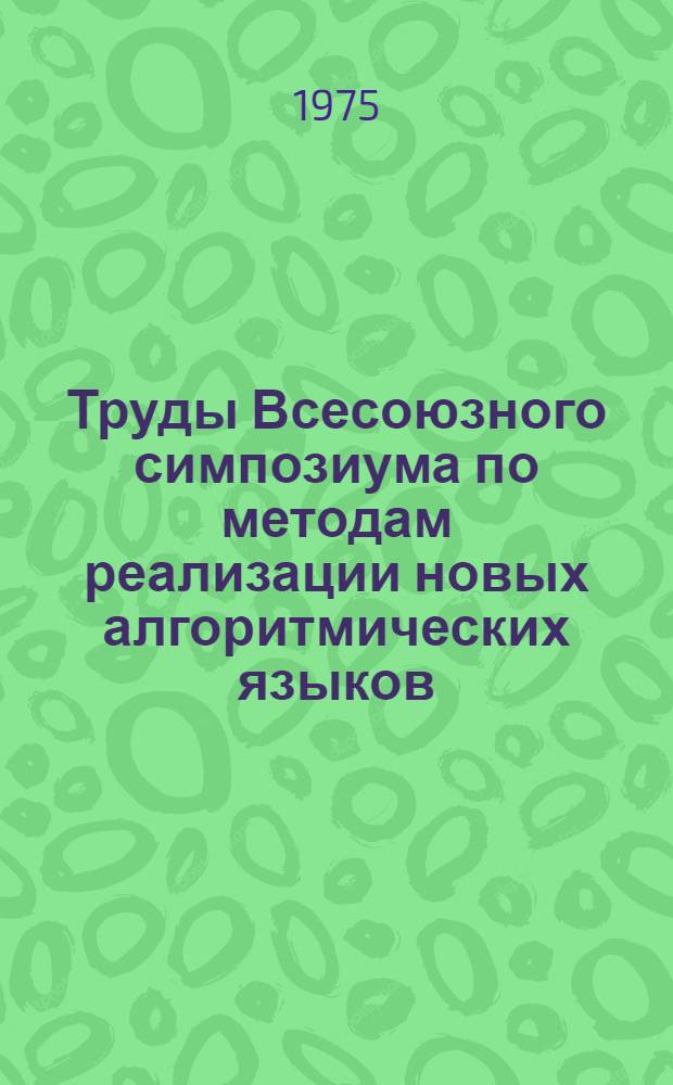 Труды Всесоюзного симпозиума по методам реализации новых алгоритмических языков (с 10-13 сент. 1975 г.) : Сборник науч. трудов