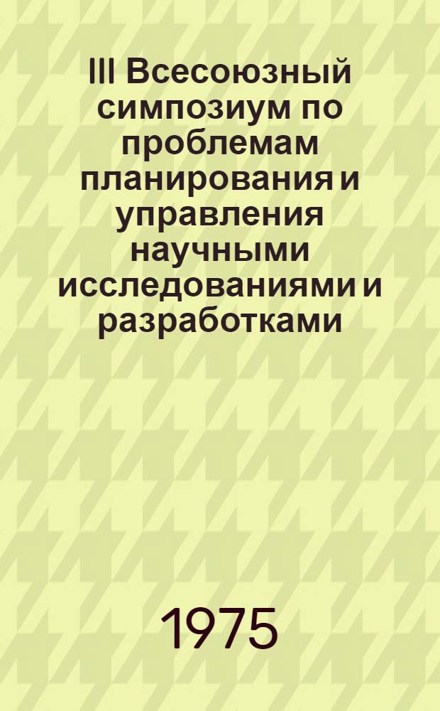 III Всесоюзный симпозиум по проблемам планирования и управления научными исследованиями и разработками, 20-23 ноября, 1975 г : (Тезисы докл.). Ч. 1