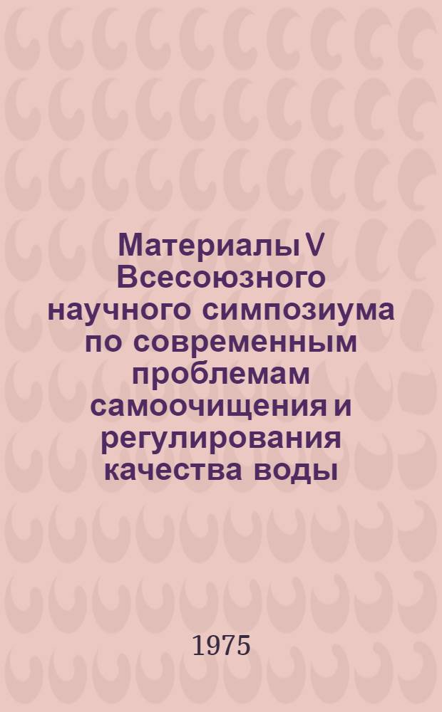 Материалы V Всесоюзного научного симпозиума по современным проблемам самоочищения и регулирования качества воды, Таллин, 18-21 ноября 1975 г. Секция 1 : Физические аспекты самоочищения рек и водоемов