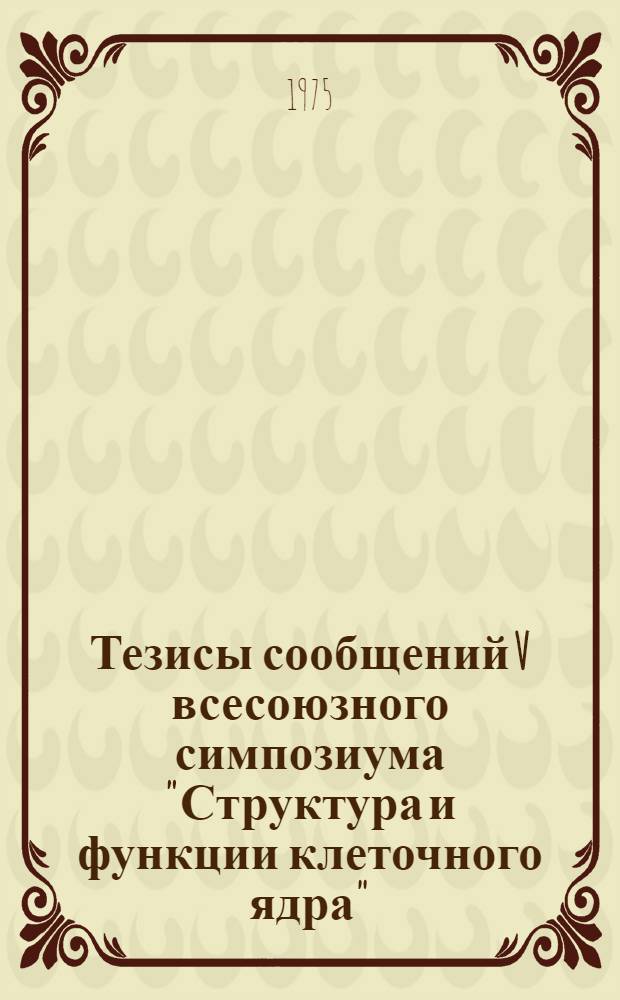 Тезисы сообщений V всесоюзного симпозиума "Структура и функции клеточного ядра" (25-27 ноября 1975 г.)