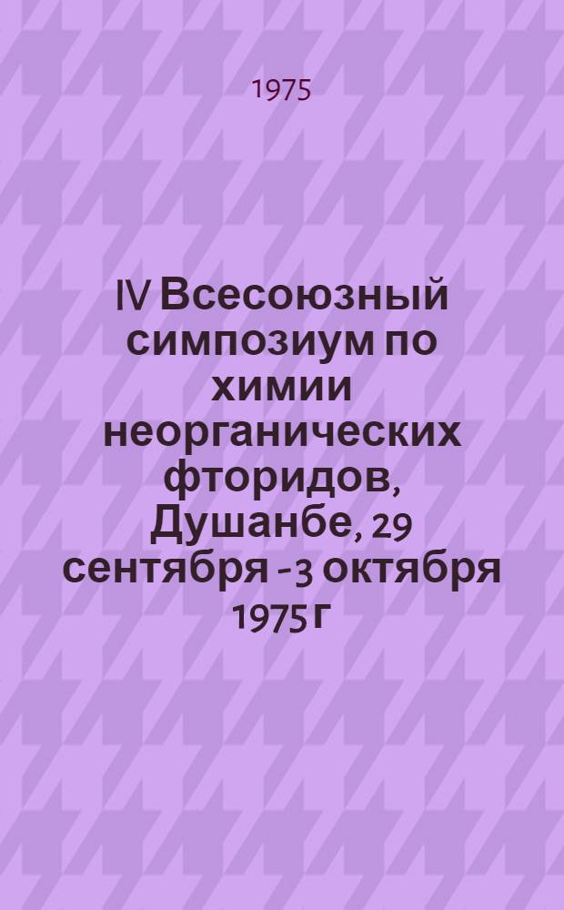 IV Всесоюзный симпозиум по химии неорганических фторидов, Душанбе, 29 сентября - 3 октября 1975 г. : Тезисы докл