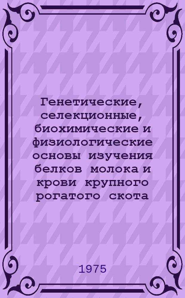 Генетические, селекционные, биохимические и физиологические основы изучения белков молока и крови крупного рогатого скота : Библиогр. указ. [В 2 вып.] Вып. 1-. Вып. 1