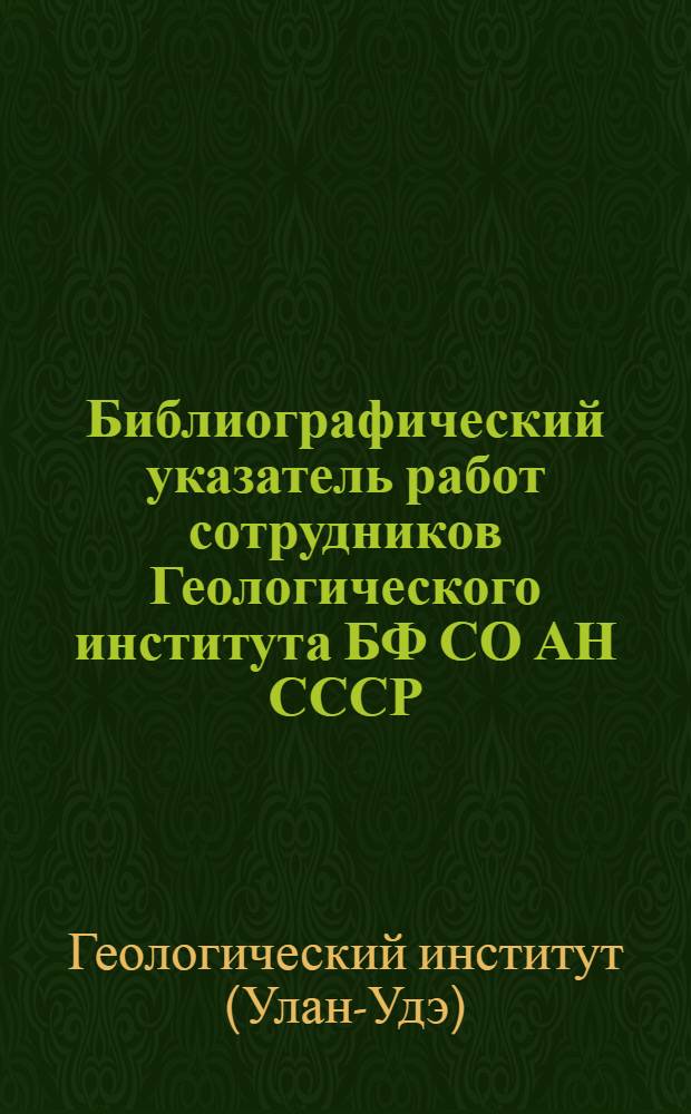 Библиографический указатель работ сотрудников Геологического института БФ СО АН СССР (1958-1973 гг.)
