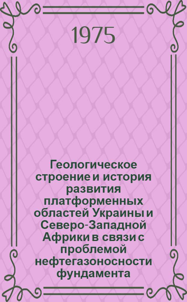 Геологическое строение и история развития платформенных областей Украины и Северо-Западной Африки в связи с проблемой нефтегазоносности фундамента