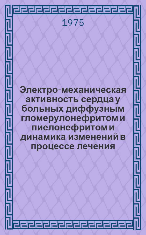 Электро-механическая активность сердца у больных диффузным гломерулонефритом и пиелонефритом и динамика изменений в процессе лечения : (Клинич. исследование) : Автореф. дис. на соиск. учен. степени канд. мед. наук : (14.00.05)