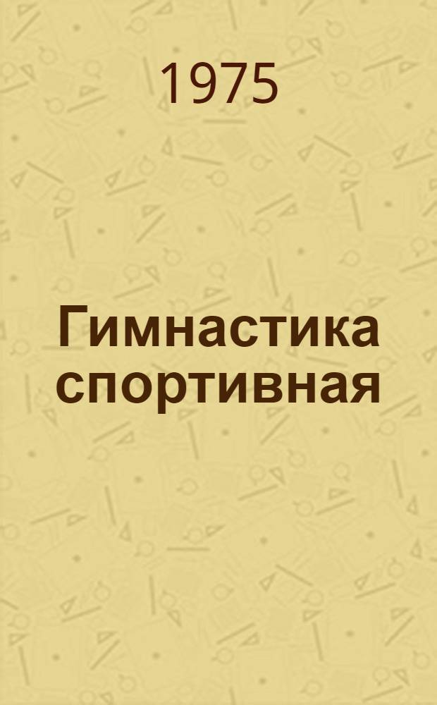 Гимнастика спортивная : Правила соревнований для мужчин и женщин : Утв. Ком. по физ. культуре и спорту при Совете Министров СССР 12.11.74