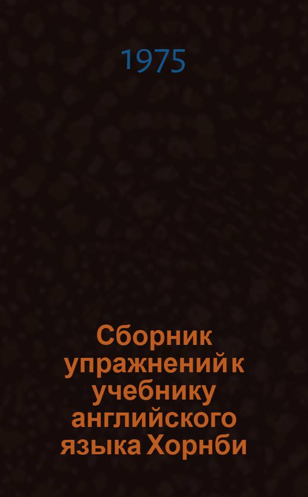 Сборник упражнений к учебнику английского языка Хорнби : Oxford progressive English for adult Learners : (Пособие по развитию навыков устной речи для аудиторной и внеаудиторной работы) : Вып. 1