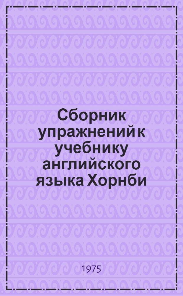 Сборник упражнений к учебнику английского языка Хорнби : [Oxford progressive English for adult Learners] (Пособие по развитию навыков устной речи для аудиторной и внеаудиторной работы) Вып. 1. Вып. 1. Ч. 1