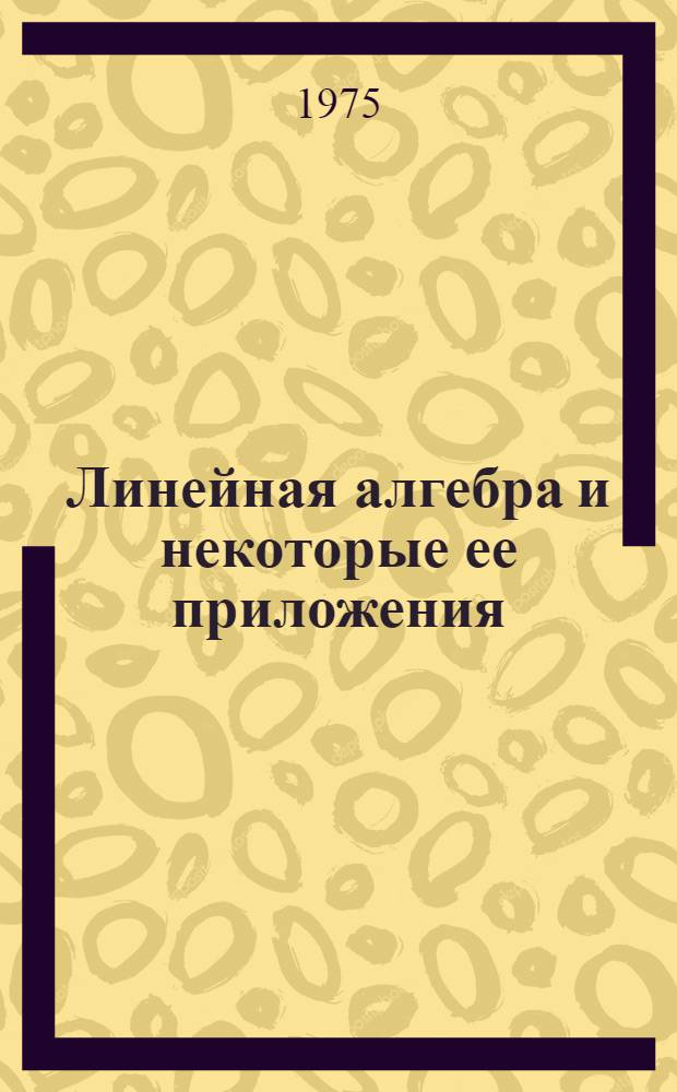 Линейная алгебра и некоторые ее приложения : Учеб. пособие