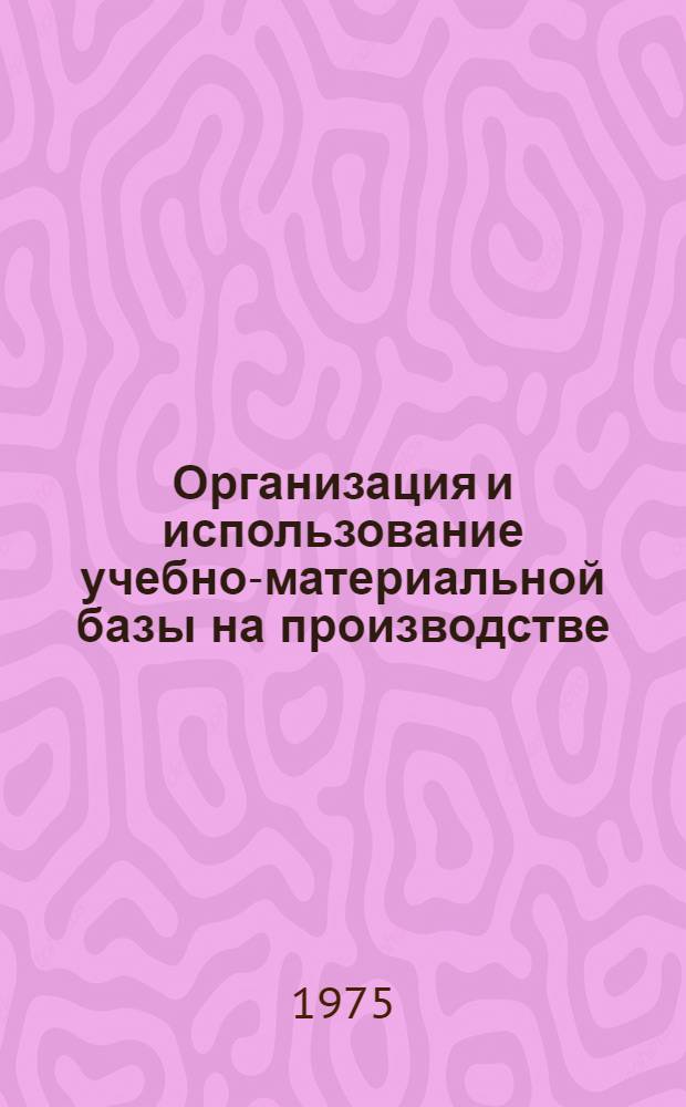 Организация и использование учебно-материальной базы на производстве : Справ.-метод. пособие : В 3 ч. : Ч. 1-