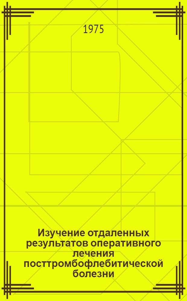 Изучение отдаленных результатов оперативного лечения посттромбофлебитической болезни : Автореф. дис. на соиск. учен. степени канд. мед. наук : (14.00.27)