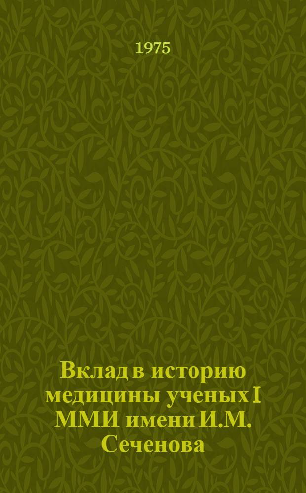 Вклад в историю медицины ученых I ММИ имени И.М. Сеченова (1825-1975) : Учеб. пособие : Сборник статей