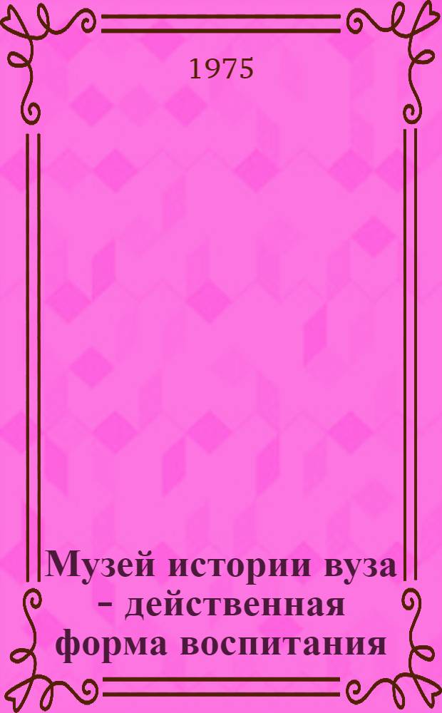 Музей истории вуза - действенная форма воспитания : Информ.-метод. пособие