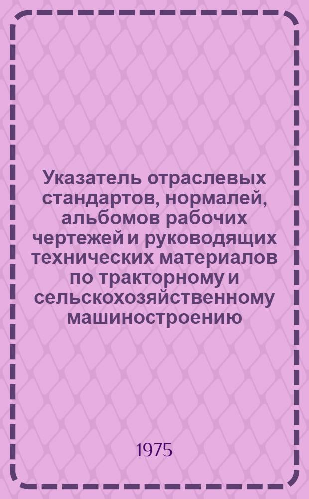Указатель отраслевых стандартов, нормалей, альбомов рабочих чертежей и руководящих технических материалов по тракторному и сельскохозяйственному машиностроению : (По состоянию на 1 янв. 1975 г.)