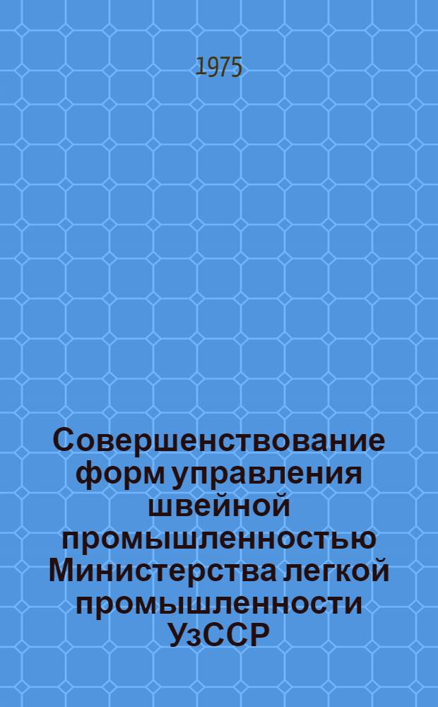 Совершенствование форм управления швейной промышленностью Министерства легкой промышленности УзССР : (Обзор)