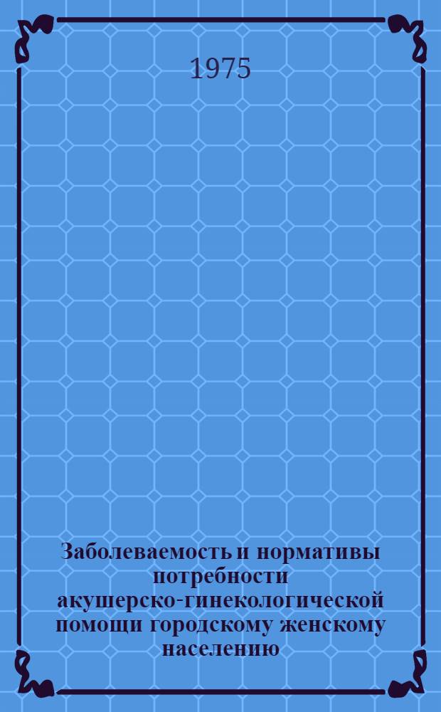 Заболеваемость и нормативы потребности акушерско-гинекологической помощи городскому женскому населению : (По материалам г. Андижана) : Автореф. дис. на соиск. учен. степени канд. мед. наук : (14.00.33)