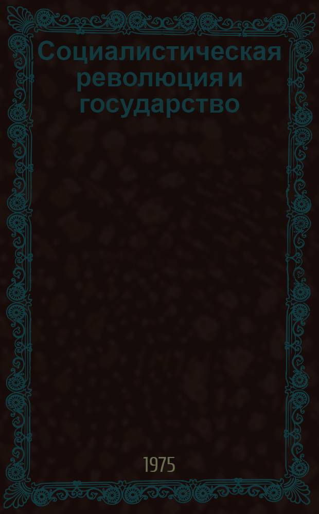 Социалистическая революция и государство : Разраб. В.И. Лениным вопроса о государстве диктатуры пролетариата в период борьбы за Октябрь и упрочение его завоеваний. Март 1917 - март 1918