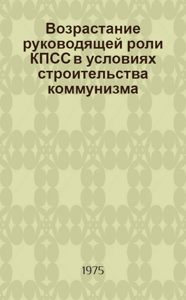 Возрастание руководящей роли КПСС в условиях строительства коммунизма : (Обзорная рецензия на материалы, изд. местными организациями о-ва "Знание" в помощь лектору в 1972-1973 гг.)