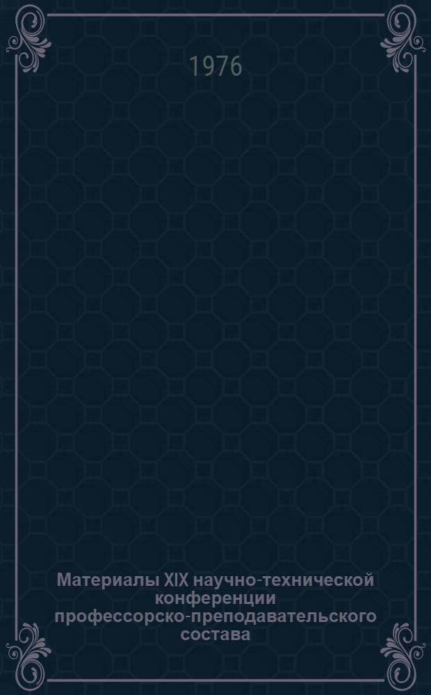 Материалы XIX научно-технической конференции профессорско-преподавательского состава (1975-1976 учебный год)