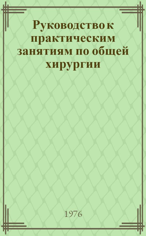 Руководство к практическим занятиям по общей хирургии : Для мед. ин-тов