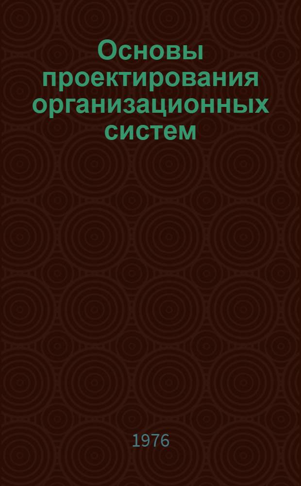 Основы проектирования организационных систем : Учеб. пособие. Ч. 1 : Проблемы проектирования и пути их решения