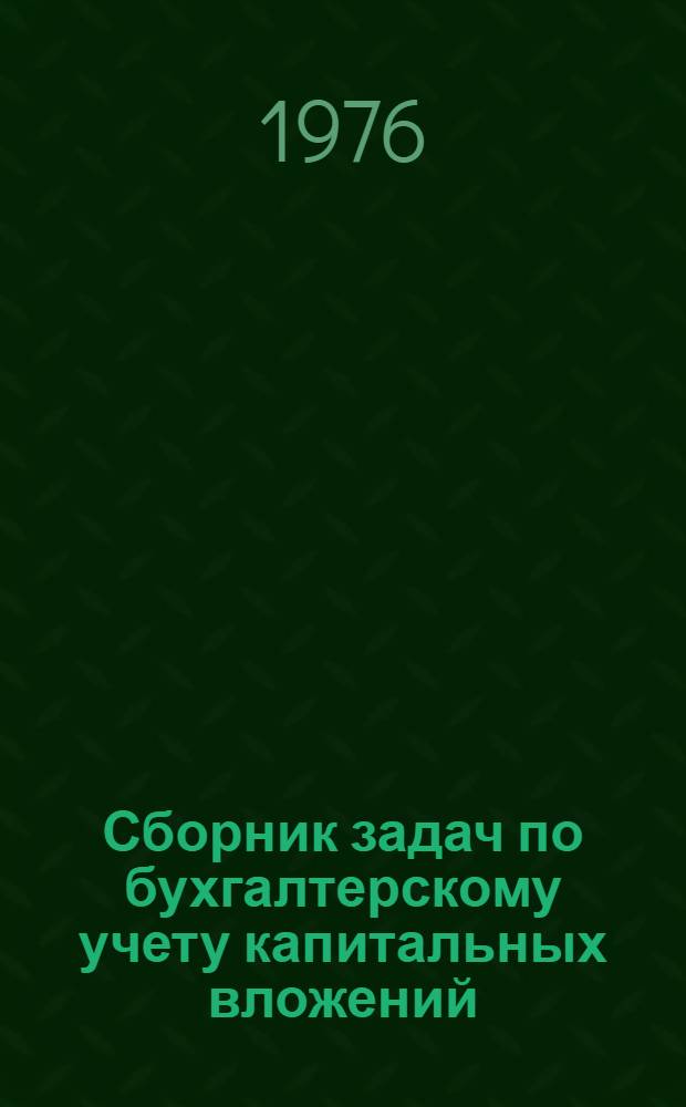 Сборник задач по бухгалтерскому учету капитальных вложений : Для подгот. и повышения квалификации ст. бухгалтеров пром. предприятий и строит. организаций