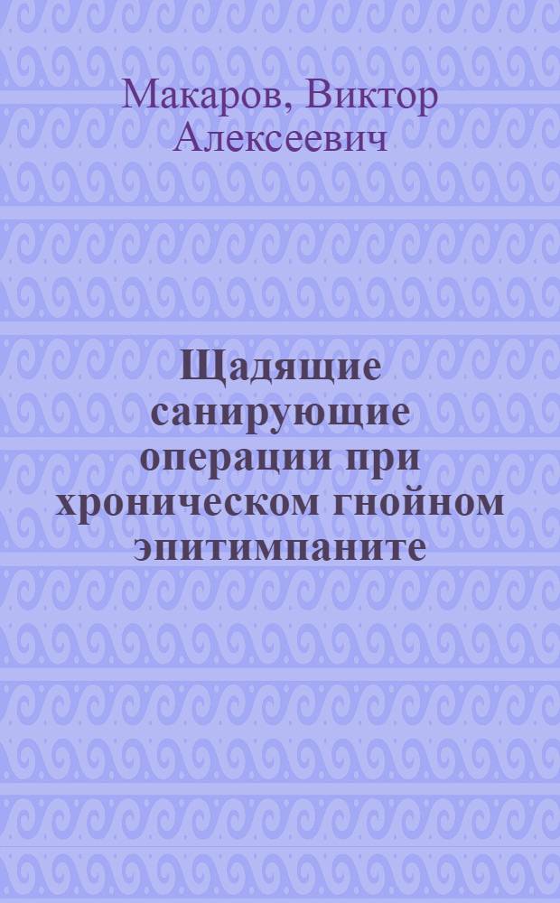 Щадящие санирующие операции при хроническом гнойном эпитимпаните : Автореф. дис. на соиск. учен. степени канд. мед. наук : (14.00.04)