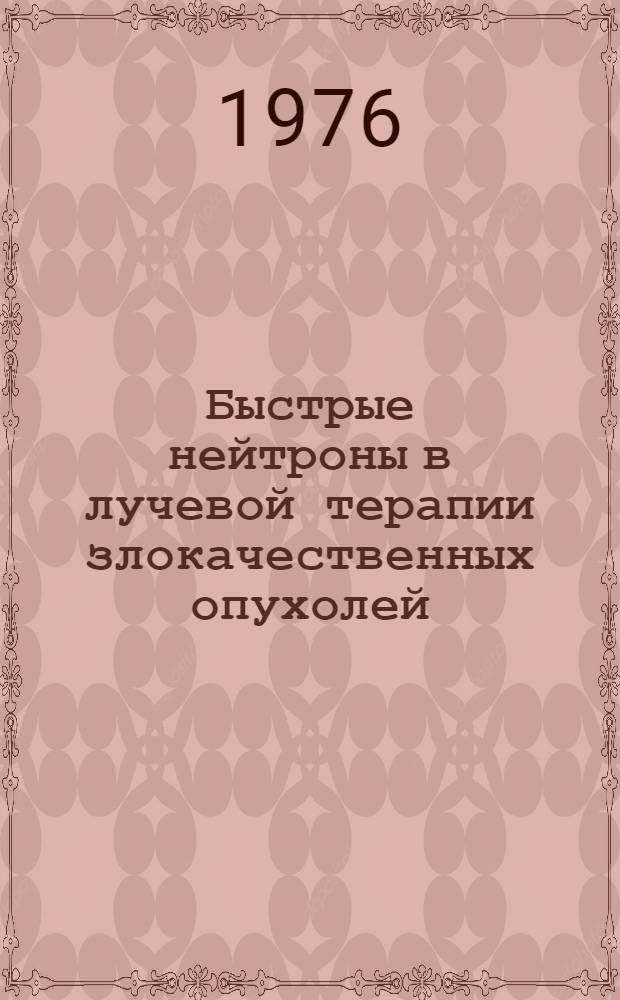 Быстрые нейтроны в лучевой терапии злокачественных опухолей : Науч. обзор