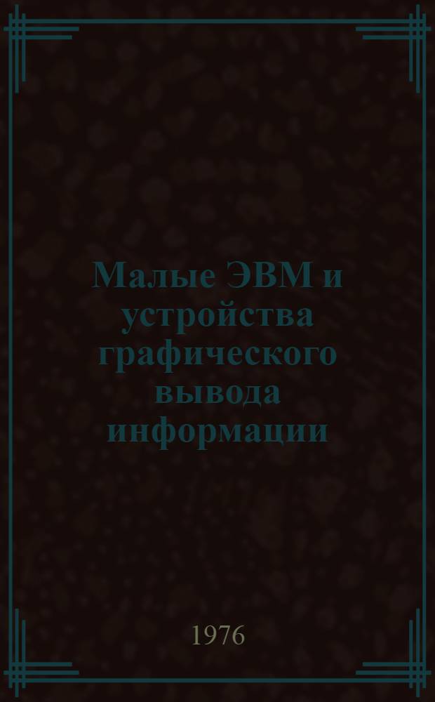 Малые ЭВМ и устройства графического вывода информации : Сборник статей