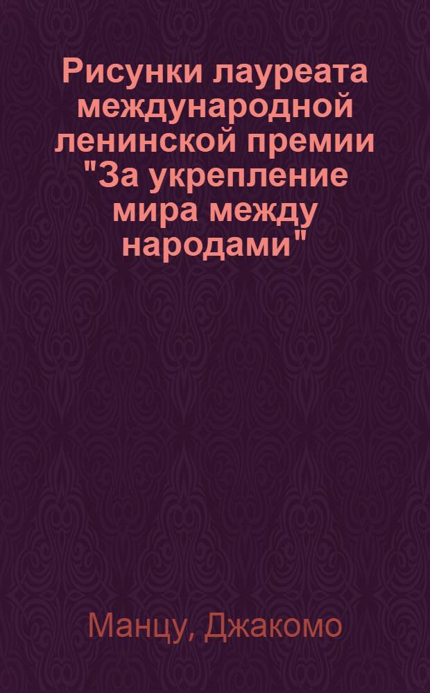 Рисунки лауреата международной ленинской премии "За укрепление мира между народами", почетного члена Академии художеств СССР Джакомо Манцу. Италия : Альбом : К выставке в СССР