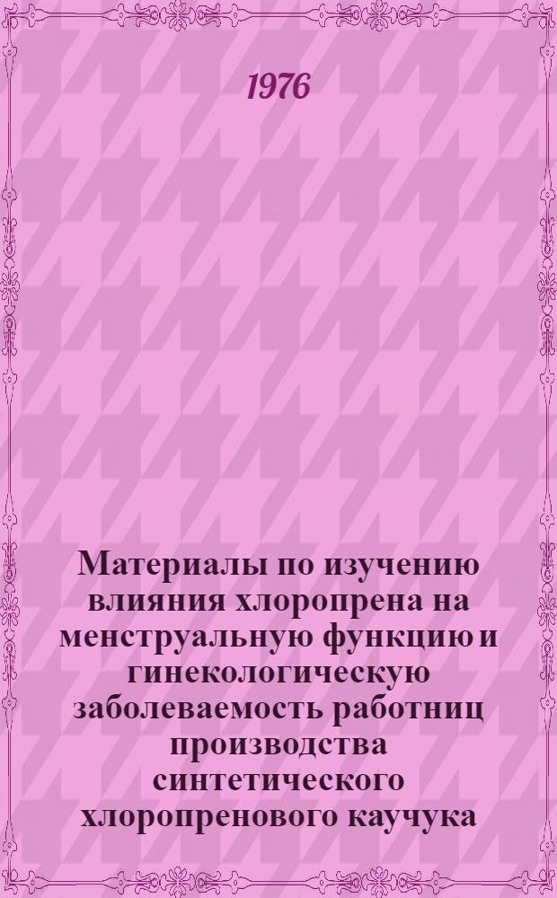 Материалы по изучению влияния хлоропрена на менструальную функцию и гинекологическую заболеваемость работниц производства синтетического хлоропренового каучука : (Клинико-эксперим. исследование) : Автореф. дис. на соиск. учен. степени д-ра мед. наук : (14.00.01)