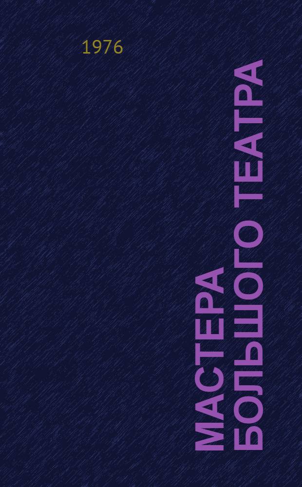 Мастера Большого театра : Нар. артисты СССР : Очерки : К 200-летию Гос. акад. Большого театра СССР
