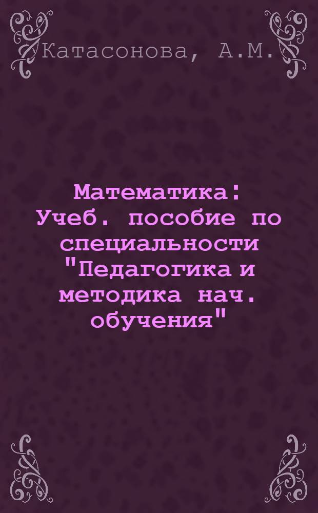 Математика : Учеб. пособие по специальности "Педагогика и методика нач. обучения" : Для студентов II курса фак. подгот. учителей нач. классов пед. вузов