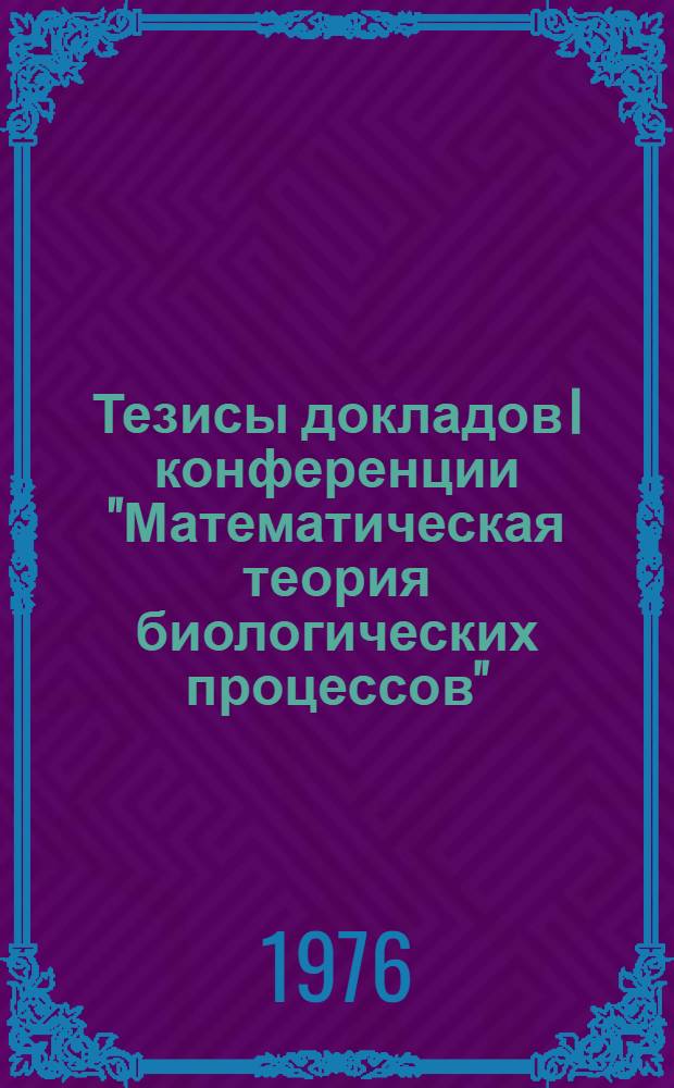 Тезисы докладов I конференции "Математическая теория биологических процессов" (27 июня - 4 июля 1976 г., Калининград)