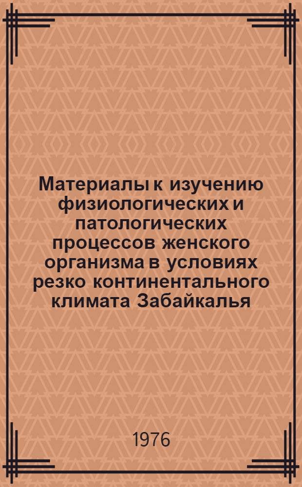 Материалы к изучению физиологических и патологических процессов женского организма в условиях резко континентального климата Забайкалья : Сборник науч. работ