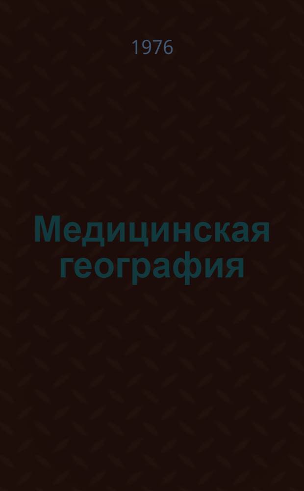 Медицинская география : Симпозиум Комис. мед. географии Междунар. геогр. союза, 23-26 июля 1976 г. : (Тезисы докл.)