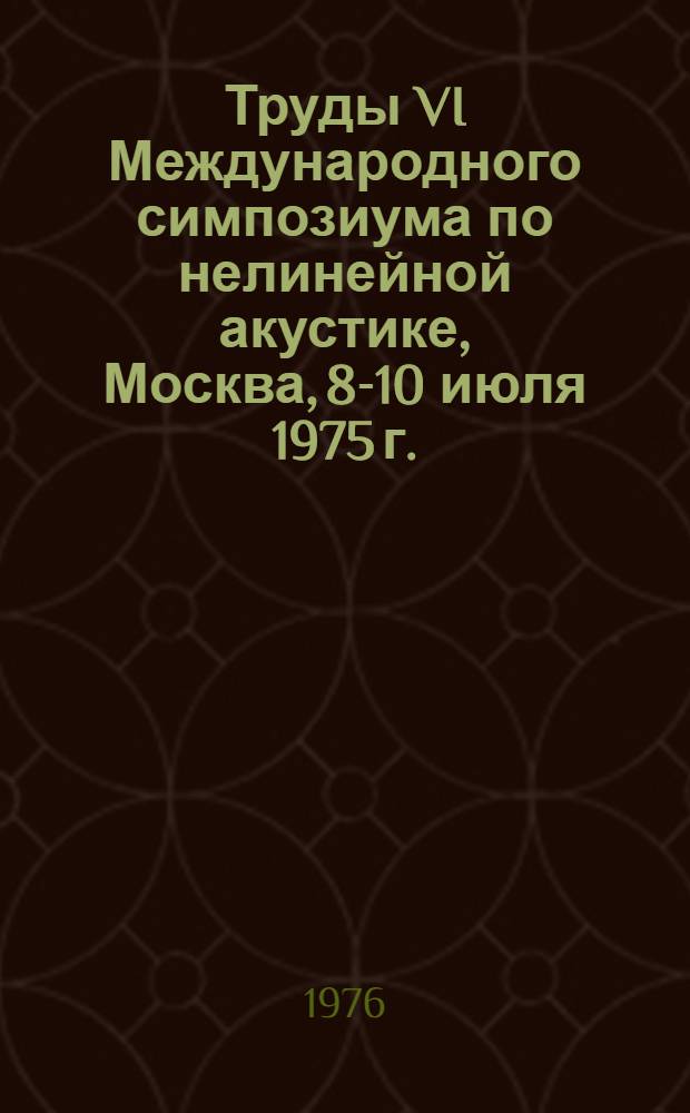 Труды VI Международного симпозиума по нелинейной акустике, Москва, 8-10 июля 1975 г.