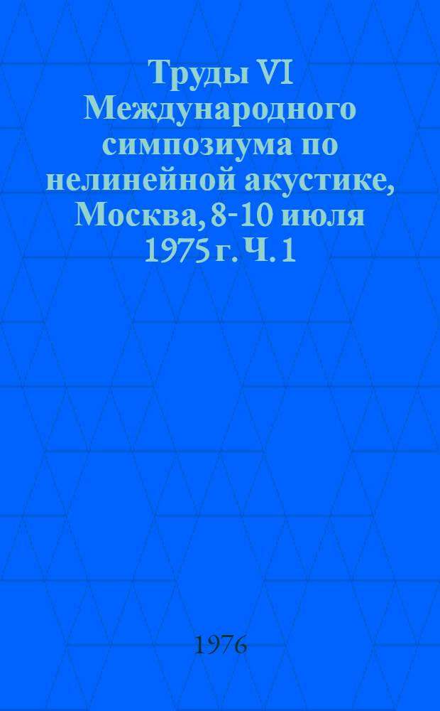 Труды VI Международного симпозиума по нелинейной акустике, Москва, 8-10 июля 1975 г. Ч. 1
