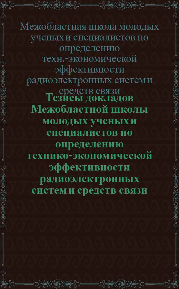 Тезисы докладов Межобластной школы молодых ученых и специалистов по определению технико-экономической эффективности радиоэлектронных систем и средств связи, 9-12 февраля 1977 г.