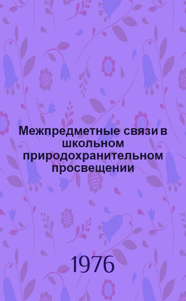 Межпредметные связи в школьном природохранительном просвещении : Тезисы всесоюз. конф. : (Петрозаводск, сент. 1976)